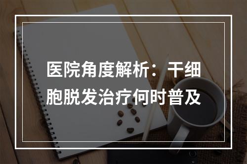 医院角度解析：干细胞脱发治疗何时普及