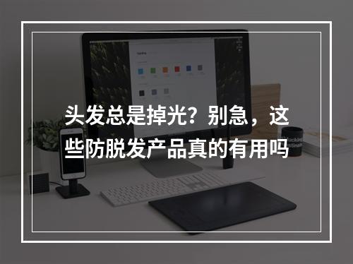 头发总是掉光？别急，这些防脱发产品真的有用吗