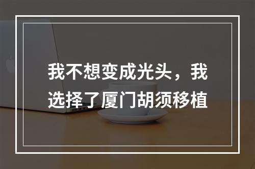 我不想变成光头，我选择了厦门胡须移植