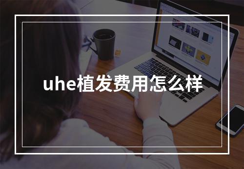 uhe植发费用怎么样