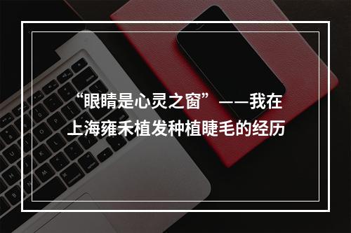 “眼睛是心灵之窗”——我在上海雍禾植发种植睫毛的经历