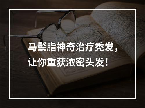 马鬃脂神奇治疗秃发，让你重获浓密头发！