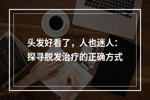 头发好看了，人也迷人：探寻脱发治疗的正确方式