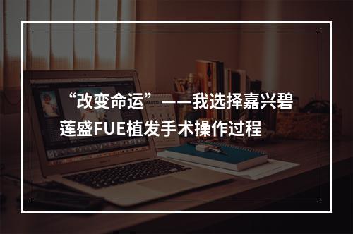 “改变命运”——我选择嘉兴碧莲盛FUE植发手术操作过程