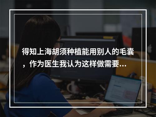 得知上海胡须种植能用别人的毛囊，作为医生我认为这样做需要慎重考虑