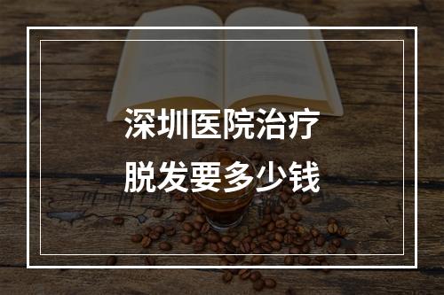 深圳医院治疗脱发要多少钱