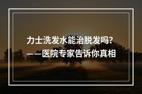 力士洗发水能治脱发吗？——医院专家告诉你真相