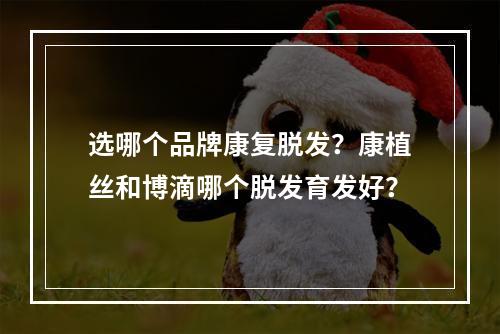 选哪个品牌康复脱发？康植丝和博滴哪个脱发育发好？