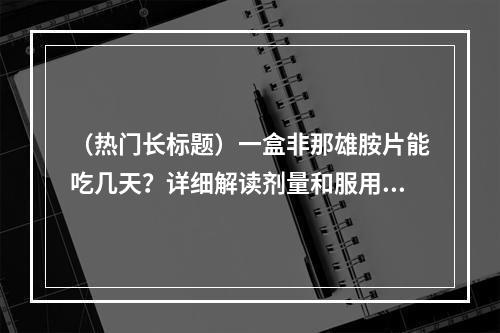 （热门长标题）一盒非那雄胺片能吃几天？详细解读剂量和服用方法