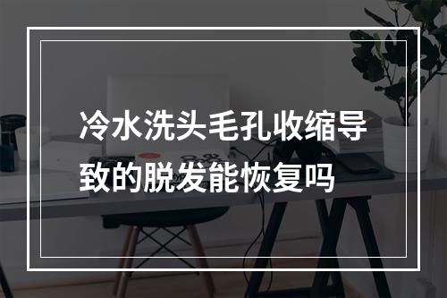 冷水洗头毛孔收缩导致的脱发能恢复吗