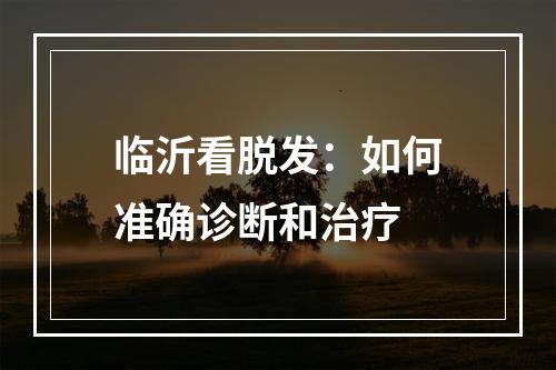 临沂看脱发：如何准确诊断和治疗