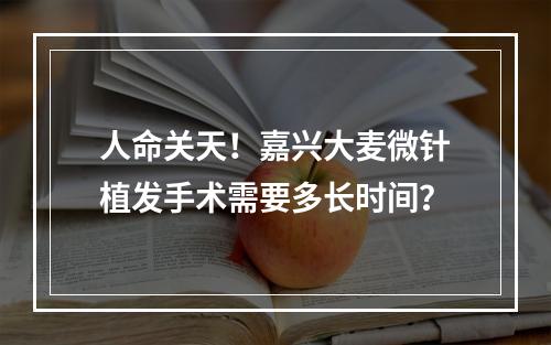 人命关天！嘉兴大麦微针植发手术需要多长时间？