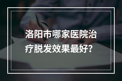 洛阳市哪家医院治疗脱发效果最好？