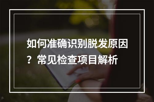 如何准确识别脱发原因？常见检查项目解析