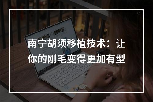 南宁胡须移植技术：让你的刚毛变得更加有型