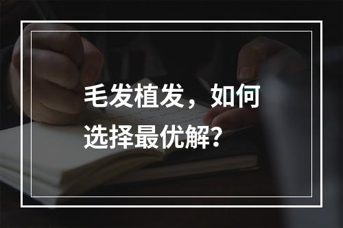 毛发植发，如何选择最优解？