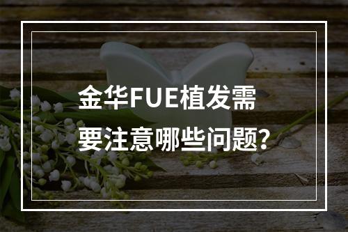 金华FUE植发需要注意哪些问题？