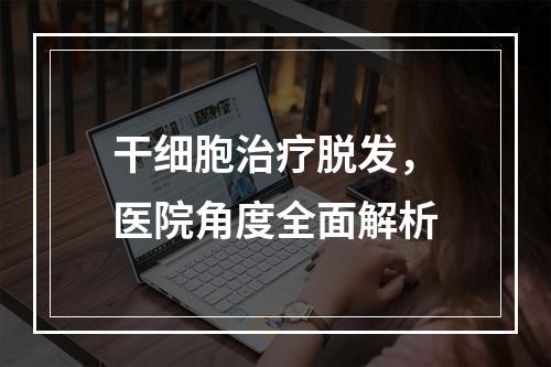 干细胞治疗脱发，医院角度全面解析