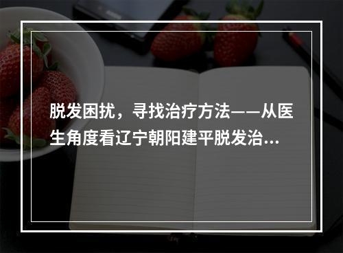 脱发困扰，寻找治疗方法——从医生角度看辽宁朝阳建平脱发治疗