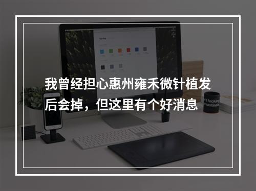 我曾经担心惠州雍禾微针植发后会掉，但这里有个好消息