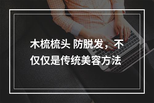 木梳梳头 防脱发，不仅仅是传统美容方法