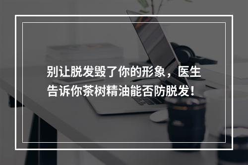 别让脱发毁了你的形象，医生告诉你茶树精油能否防脱发！