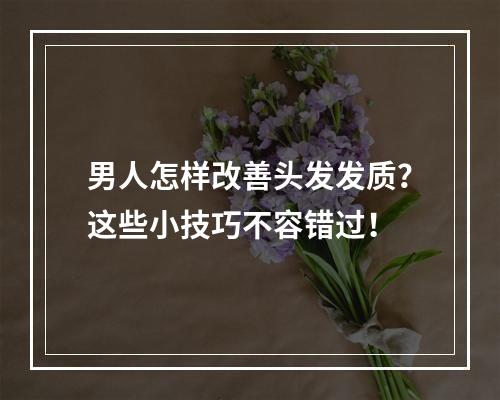 男人怎样改善头发发质？这些小技巧不容错过！