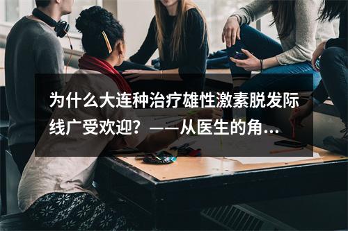 为什么大连种治疗雄性激素脱发际线广受欢迎？——从医生的角度分析