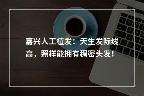 嘉兴人工植发：天生发际线高，照样能拥有稠密头发！