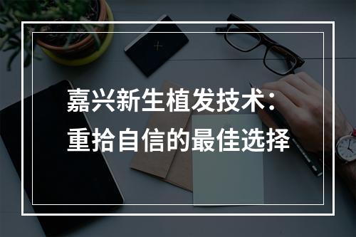 嘉兴新生植发技术：重拾自信的最佳选择