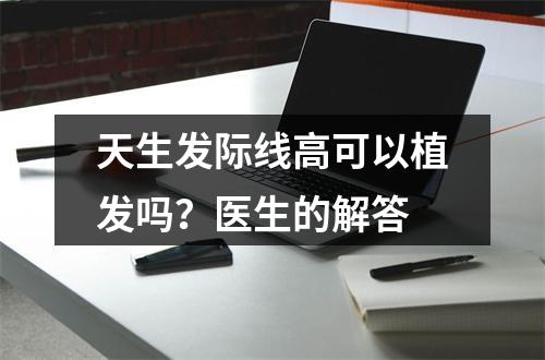 天生发际线高可以植发吗？医生的解答