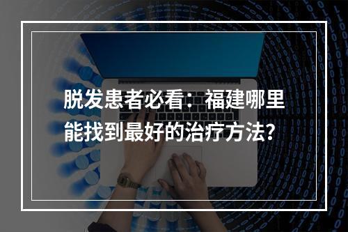 脱发患者必看：福建哪里能找到最好的治疗方法？