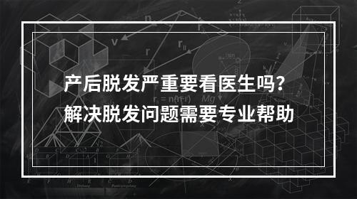 产后脱发严重要看医生吗？解决脱发问题需要专业帮助