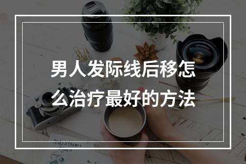 男人发际线后移怎么治疗最好的方法