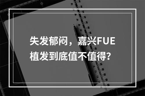 失发郁闷，嘉兴FUE植发到底值不值得？