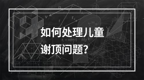 如何处理儿童谢顶问题？