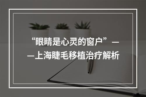 “眼睛是心灵的窗户”——上海睫毛移植治疗解析