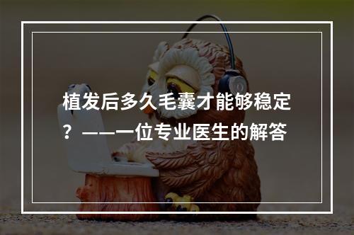 植发后多久毛囊才能够稳定？——一位专业医生的解答