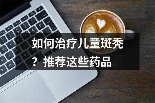 如何治疗儿童斑秃？推荐这些药品