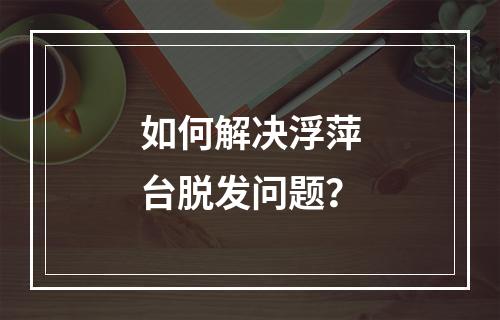 如何解决浮萍台脱发问题？