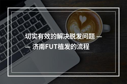 切实有效的解决脱发问题 —— 济南FUT植发的流程