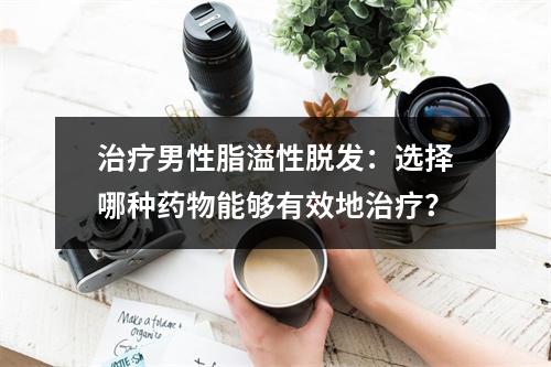 治疗男性脂溢性脱发：选择哪种药物能够有效地治疗？