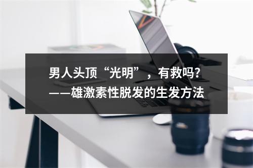 男人头顶“光明”，有救吗？——雄激素性脱发的生发方法