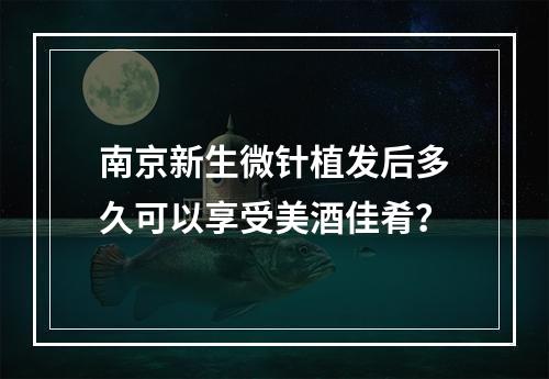 南京新生微针植发后多久可以享受美酒佳肴？