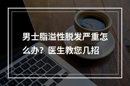 男士脂溢性脱发严重怎么办？医生教您几招