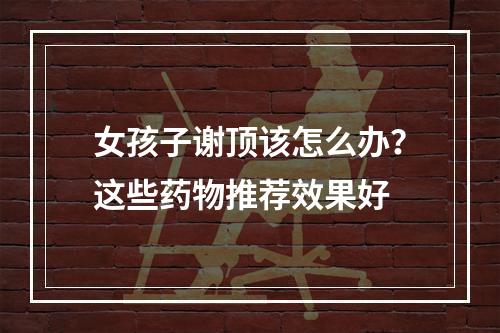 女孩子谢顶该怎么办？这些药物推荐效果好