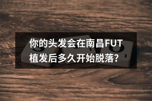 你的头发会在南昌FUT植发后多久开始脱落？