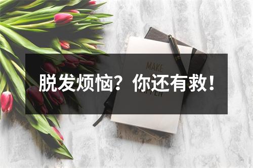 脱发烦恼？你还有救！