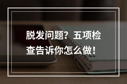 脱发问题？五项检查告诉你怎么做！