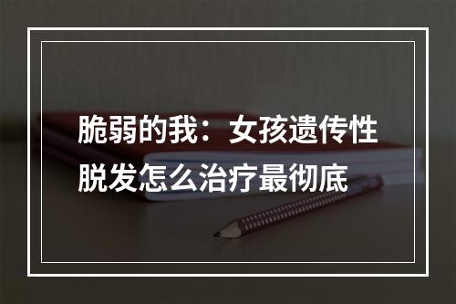 脆弱的我：女孩遗传性脱发怎么治疗最彻底